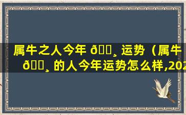 属牛之人今年 🌸 运势（属牛 🕸 的人今年运势怎么样,2021）